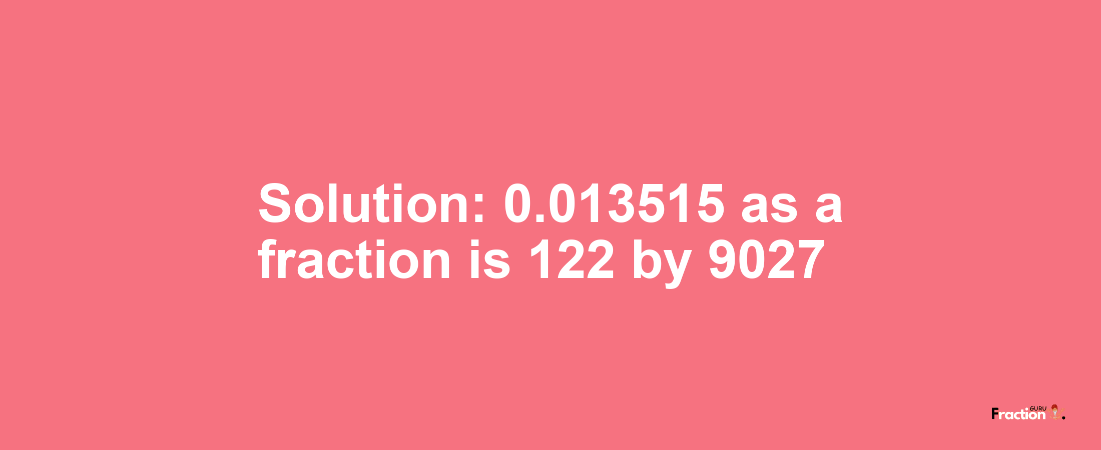 Solution:0.013515 as a fraction is 122/9027
